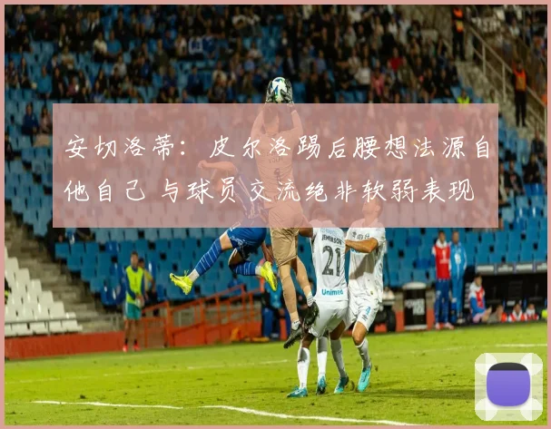 安切洛蒂：皮尔洛踢后腰想法源自他自己 与球员交流绝非软弱表现