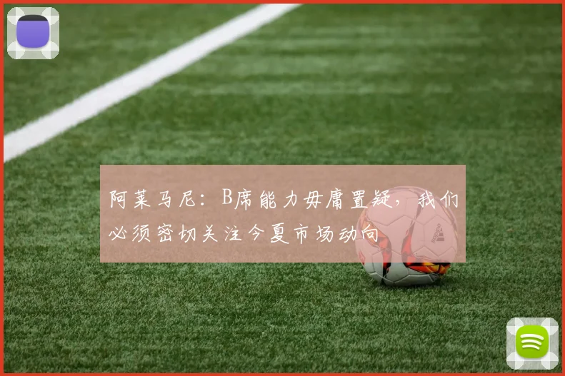 阿莱马尼：B席能力毋庸置疑，我们必须密切关注今夏市场动向