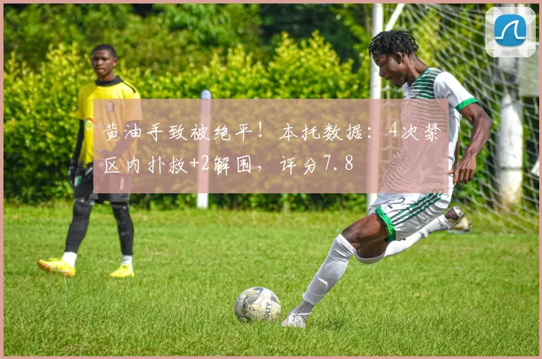 黄油手致被绝平！本托数据：4次禁区内扑救+2解围，评分7.8