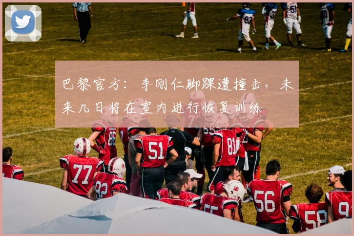 巴黎官方：李刚仁脚踝遭撞击，未来几日将在室内进行恢复训练
